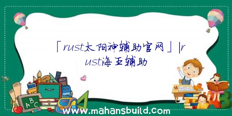 「rust太阳神辅助官网」|rust海王辅助